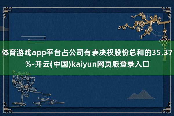 体育游戏app平台占公司有表决权股份总和的35.37%-开云(中国)kaiyun网页版登录入口