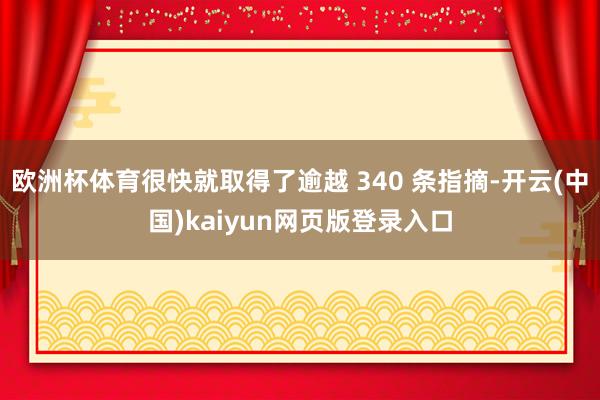 欧洲杯体育很快就取得了逾越 340 条指摘-开云(中国)kaiyun网页版登录入口