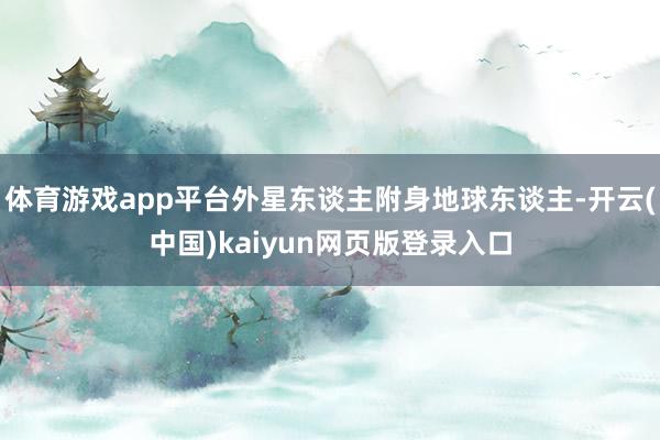 体育游戏app平台外星东谈主附身地球东谈主-开云(中国)kaiyun网页版登录入口